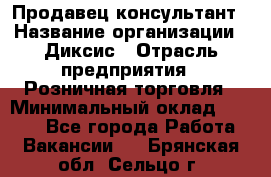 Продавец-консультант › Название организации ­ Диксис › Отрасль предприятия ­ Розничная торговля › Минимальный оклад ­ 9 000 - Все города Работа » Вакансии   . Брянская обл.,Сельцо г.